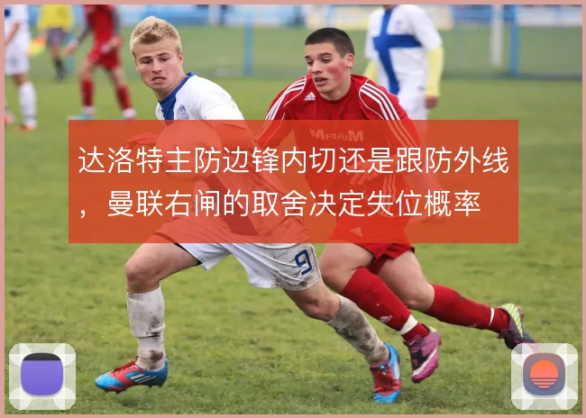 达洛特主防边锋内切还是跟防外线,曼联右闸的取舍决定失位概率