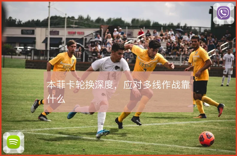 本菲卡轮换深度,应对多线作战靠什么