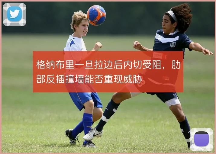 格纳布里一旦拉边后内切受阻,肋部反插撞墙能否重现威胁