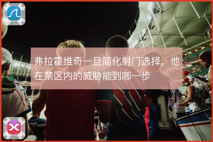 弗拉霍维奇一旦简化射门选择，他在禁区内的威胁能到哪一步