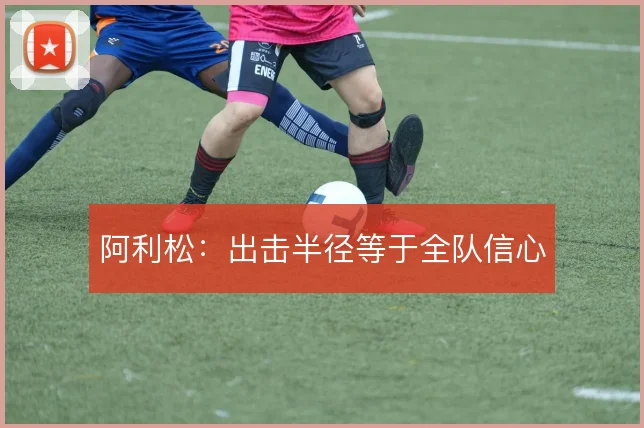 阿利松:出击半径等于全队信心