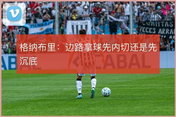 格纳布里:边路拿球先内切还是先沉底