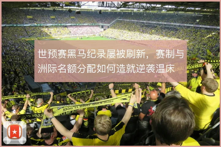 世预赛黑马纪录屡被刷新，赛制与洲际名额分配如何造就逆袭温床