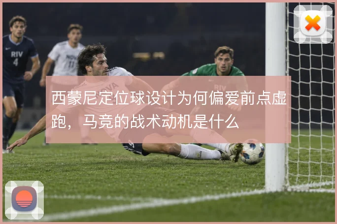 西蒙尼定位球设计为何偏爱前点虚跑,马竞的战术动机是什么