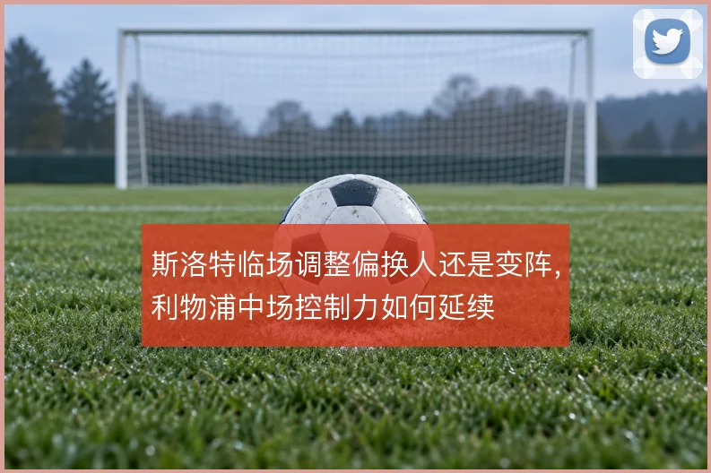 斯洛特临场调整偏换人还是变阵,利物浦中场控制力如何延续