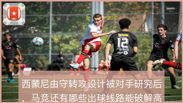 西蒙尼由守转攻设计被对手研究后，马竞还有哪些出球线路能破解高位封锁