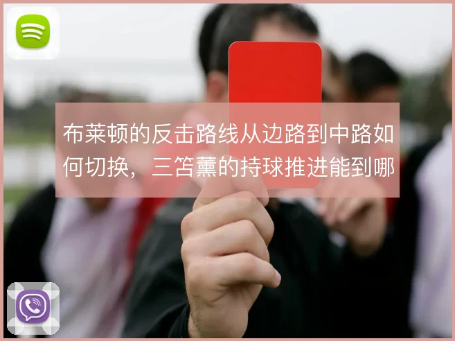 布莱顿的反击路线从边路到中路如何切换，三笘薰的持球推进能到哪一步