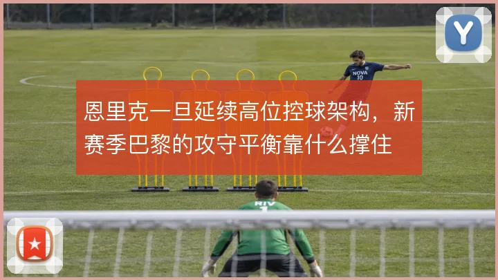 恩里克一旦延续高位控球架构，新赛季巴黎的攻守平衡靠什么撑住