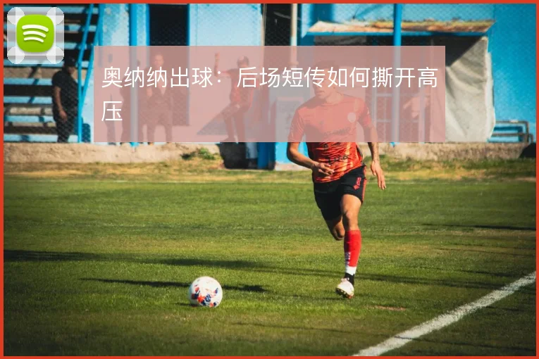 奥纳纳出球:后场短传如何撕开高压