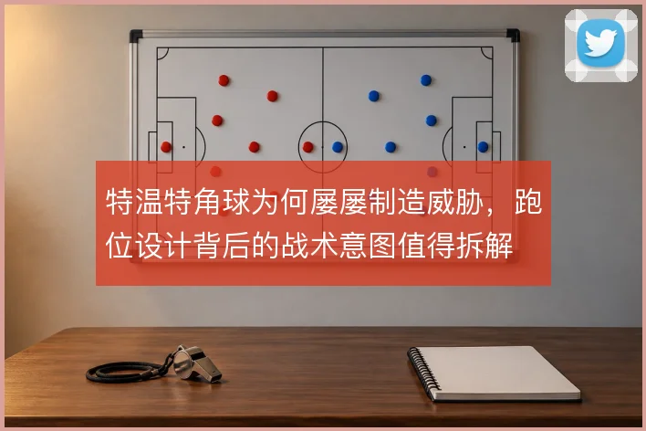 特温特角球为何屡屡制造威胁，跑位设计背后的战术意图值得拆解