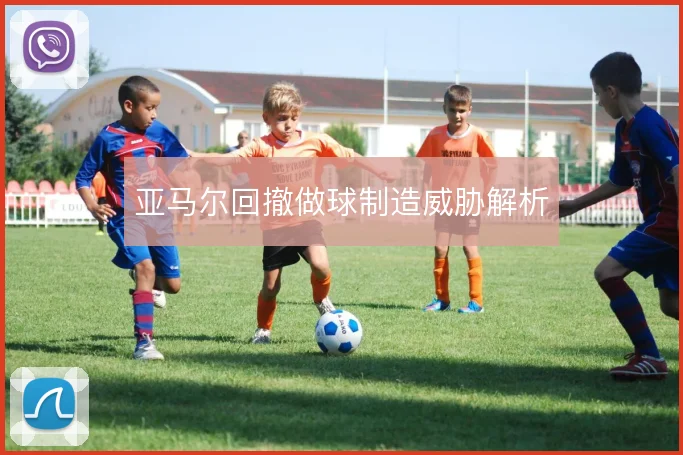 亚马尔回撤做球制造威胁解析
