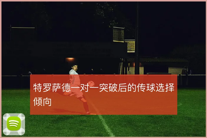 特罗萨德一对一突破后的传球选择倾向