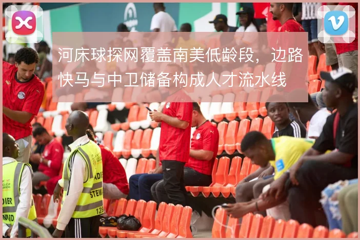 河床球探网覆盖南美低龄段，边路快马与中卫储备构成人才流水线