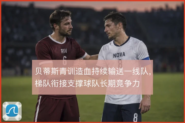 贝蒂斯青训造血持续输送一线队，梯队衔接支撑球队长期竞争力