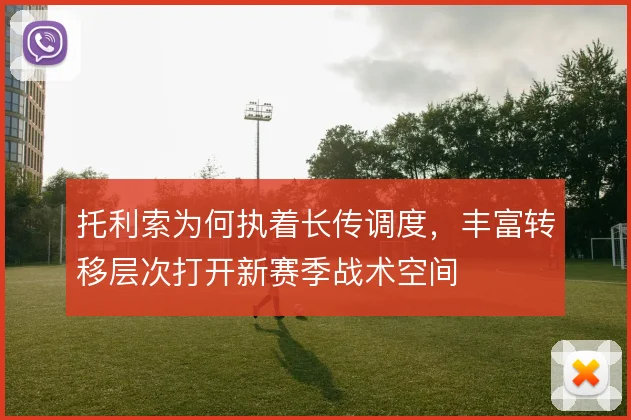 托利索为何执着长传调度,丰富转移层次打开新赛季战术空间