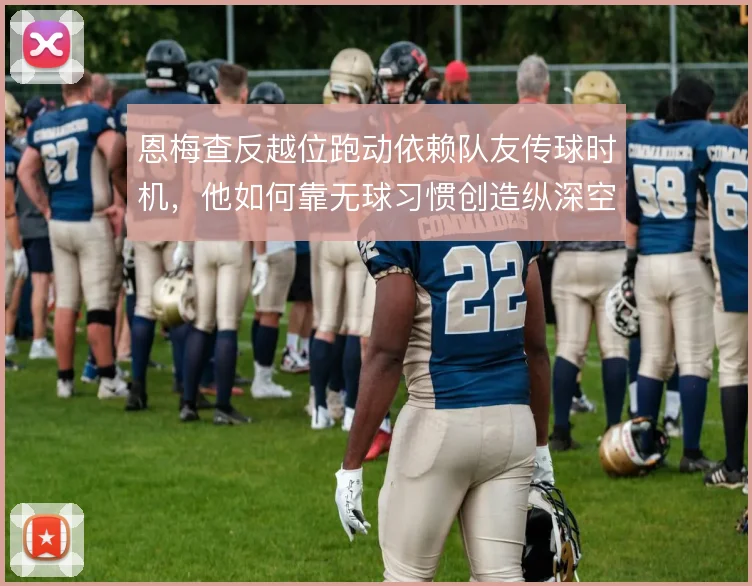 恩梅查反越位跑动依赖队友传球时机,他如何靠无球习惯创造纵深空间