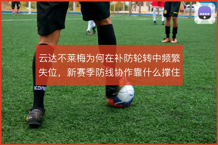 云达不莱梅为何在补防轮转中频繁失位，新赛季防线协作靠什么撑住