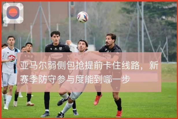 亚马尔弱侧包抢提前卡住线路，新赛季防守参与度能到哪一步