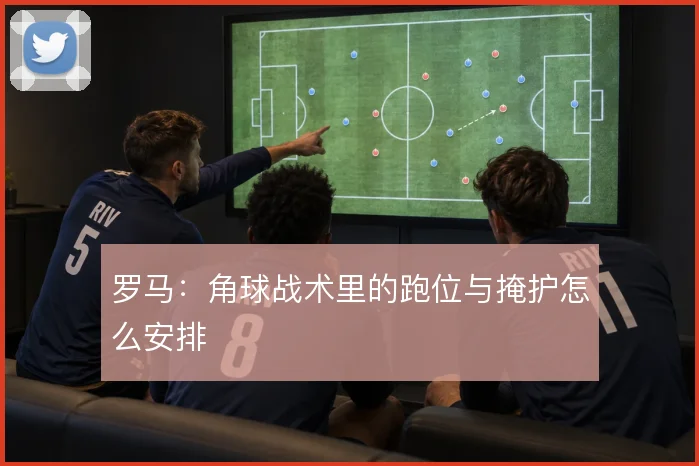 罗马:角球战术里的跑位与掩护怎么安排