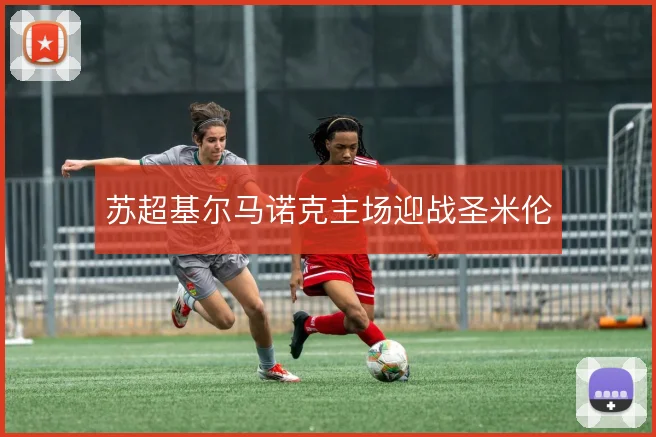 苏超基尔马诺克主场迎战圣米伦