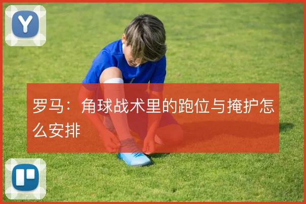 罗马:角球战术里的跑位与掩护怎么安排