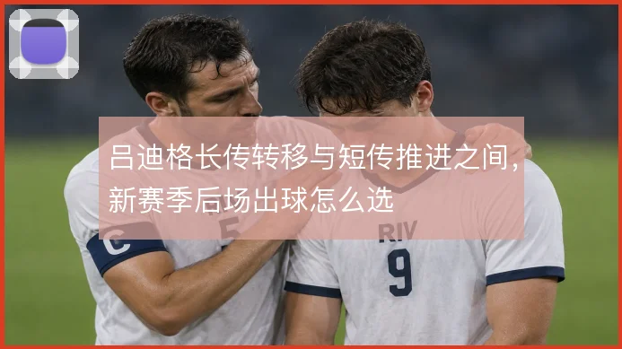 吕迪格长传转移与短传推进之间,新赛季后场出球怎么选