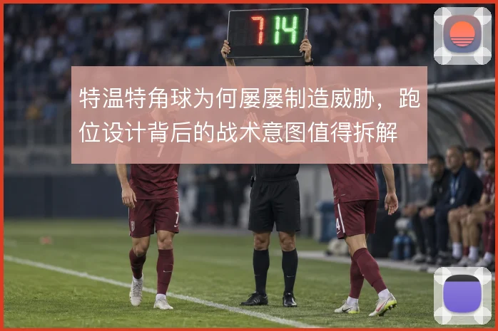 特温特角球为何屡屡制造威胁，跑位设计背后的战术意图值得拆解