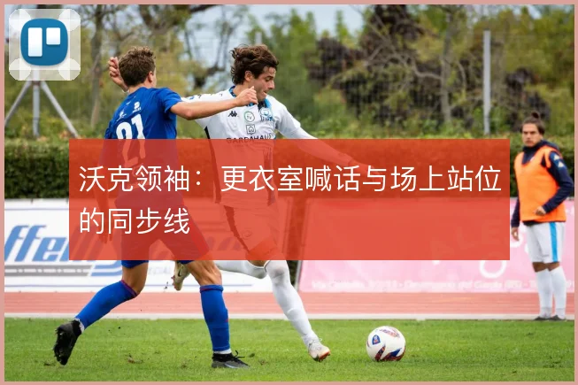 沃克领袖:更衣室喊话与场上站位的同步线