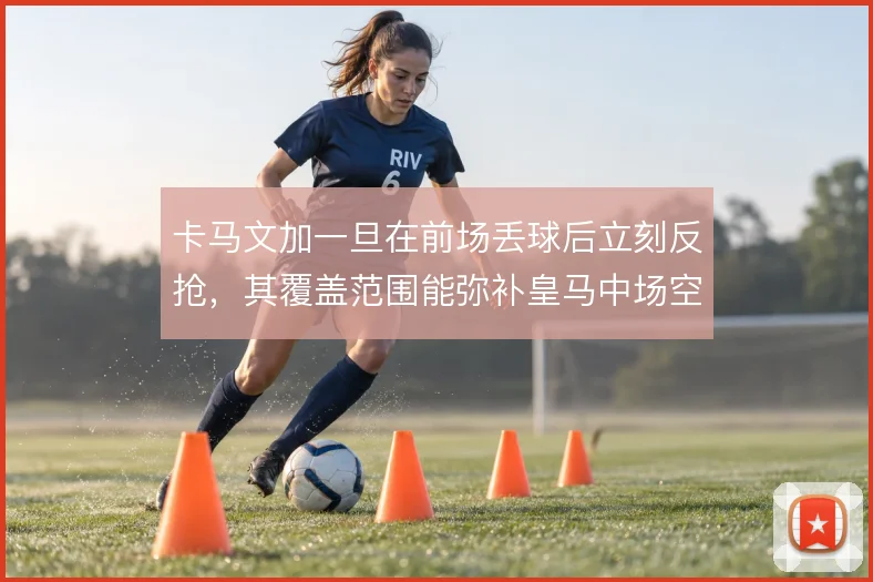 卡马文加一旦在前场丢球后立刻反抢，其覆盖范围能弥补皇马中场空当