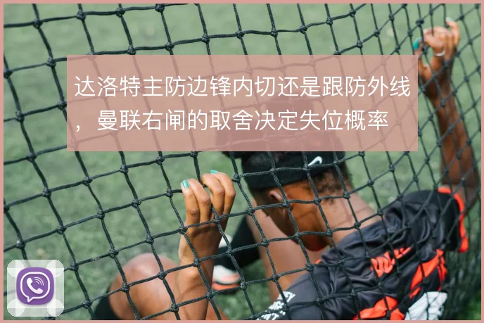 达洛特主防边锋内切还是跟防外线，曼联右闸的取舍决定失位概率