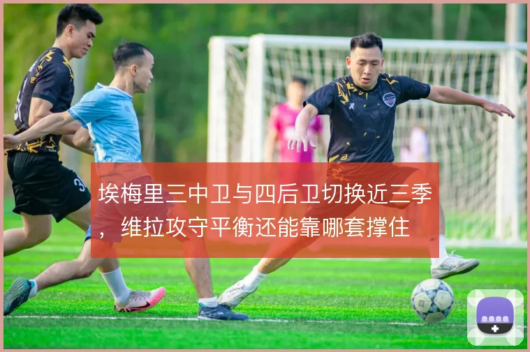 埃梅里三中卫与四后卫切换近三季，维拉攻守平衡还能靠哪套撑住