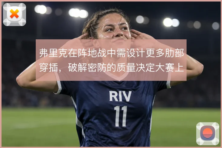 弗里克在阵地战中需设计更多肋部穿插，破解密防的质量决定大赛上限