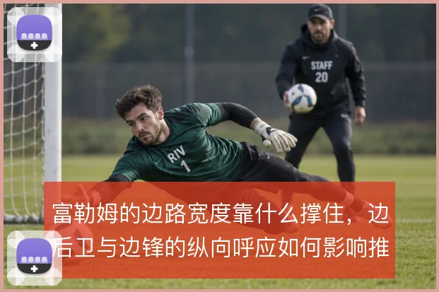 富勒姆的边路宽度靠什么撑住,边后卫与边锋的纵向呼应如何影响推进质量