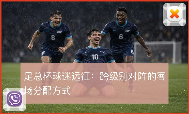 足总杯球迷远征:跨级别对阵的客场分配方式