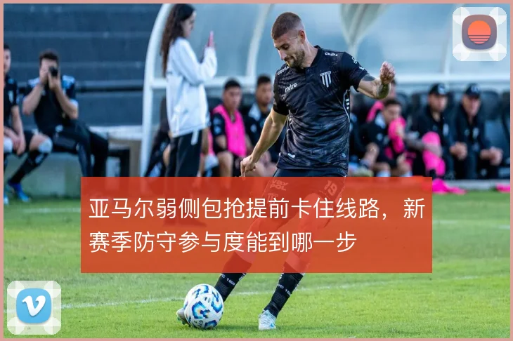 亚马尔弱侧包抢提前卡住线路，新赛季防守参与度能到哪一步