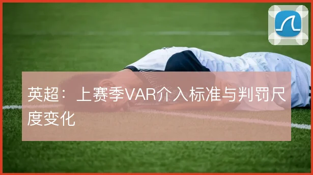 英超:上赛季VAR介入标准与判罚尺度变化