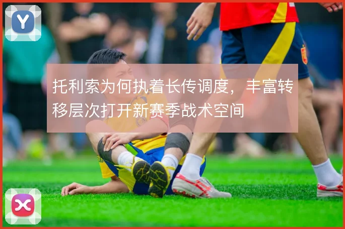 托利索为何执着长传调度，丰富转移层次打开新赛季战术空间