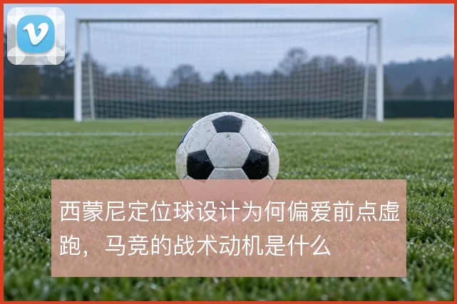 西蒙尼定位球设计为何偏爱前点虚跑,马竞的战术动机是什么