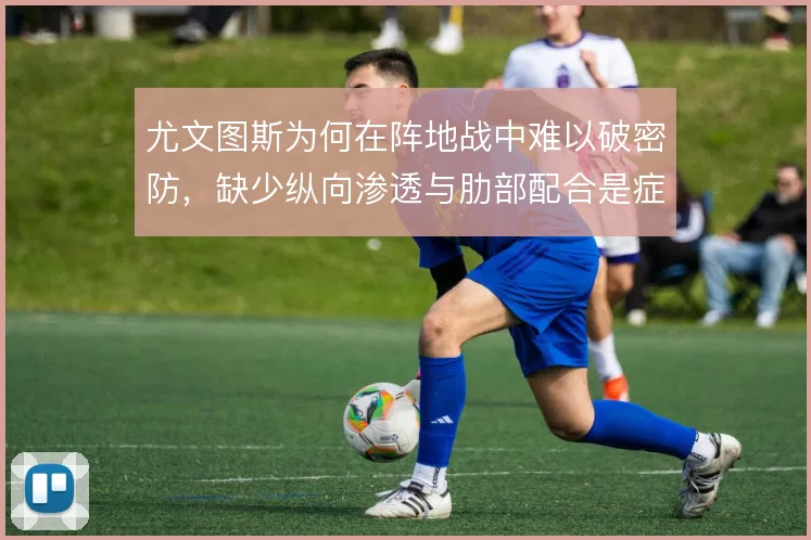 尤文图斯为何在阵地战中难以破密防,缺少纵向渗透与肋部配合是症结