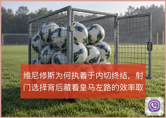 维尼修斯为何执着于内切终结,射门选择背后藏着皇马左路的效率取舍