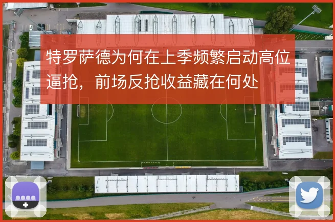 特罗萨德为何在上季频繁启动高位逼抢,前场反抢收益藏在何处