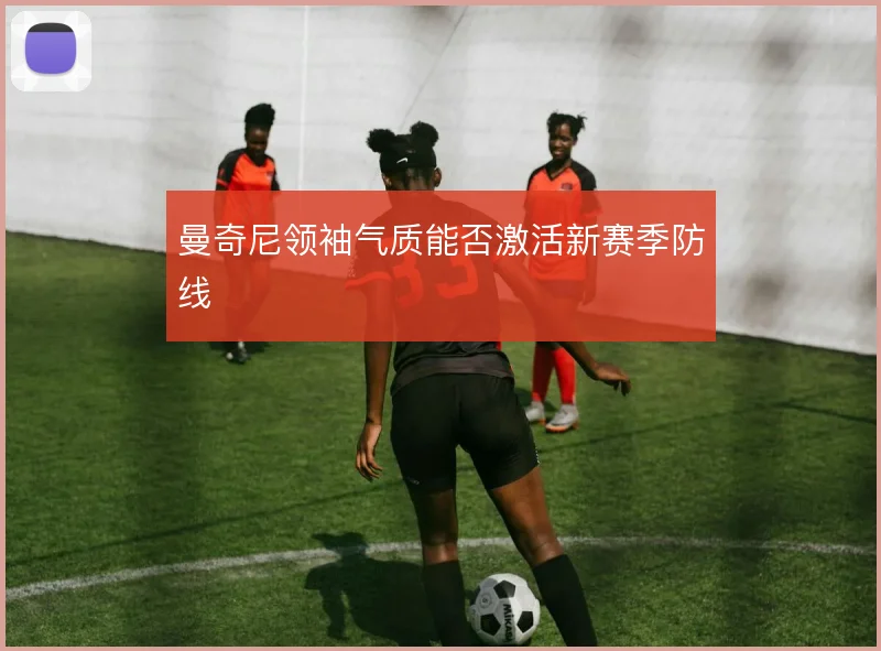 曼奇尼领袖气质能否激活新赛季防线