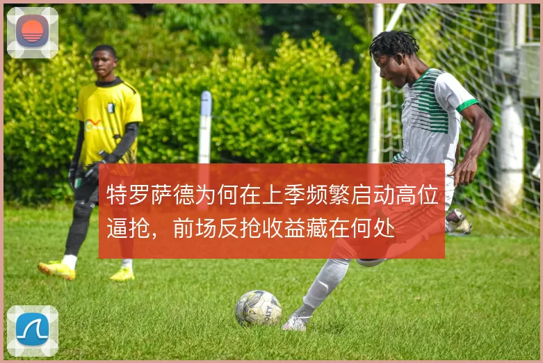 特罗萨德为何在上季频繁启动高位逼抢，前场反抢收益藏在何处