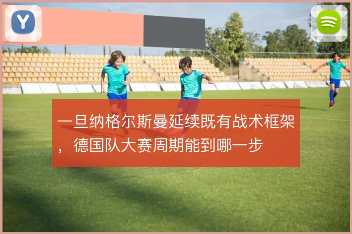 一旦纳格尔斯曼延续既有战术框架，德国队大赛周期能到哪一步