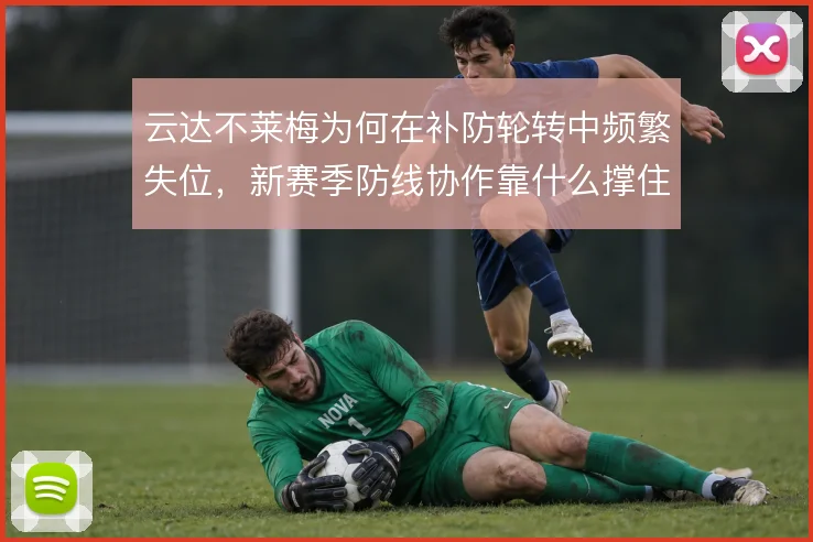 云达不莱梅为何在补防轮转中频繁失位，新赛季防线协作靠什么撑住