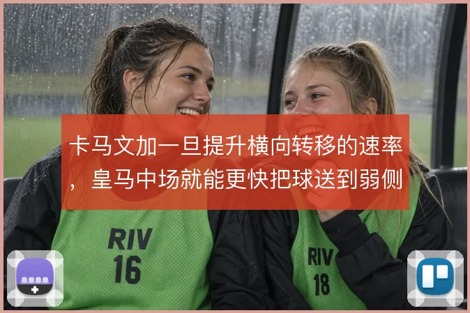 卡马文加一旦提升横向转移的速率，皇马中场就能更快把球送到弱侧空当
