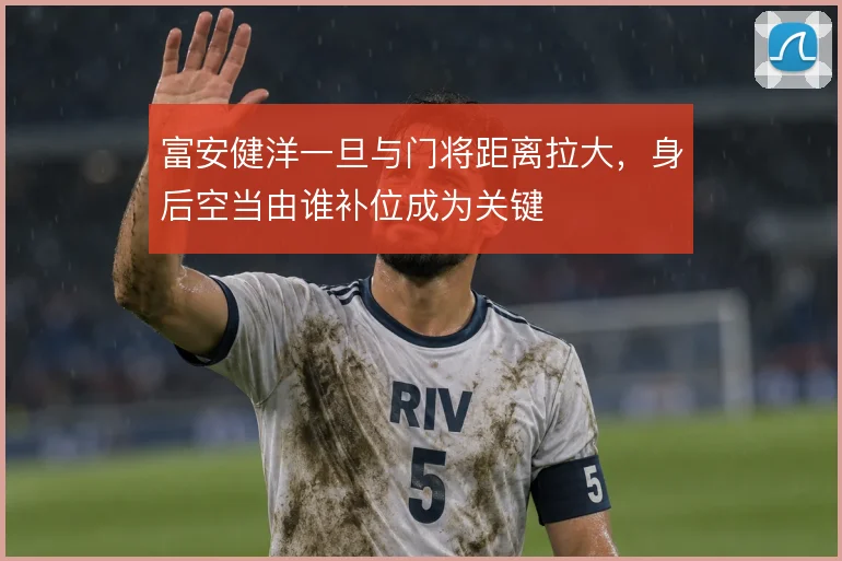 富安健洋一旦与门将距离拉大,身后空当由谁补位成为关键