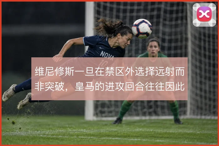 维尼修斯一旦在禁区外选择远射而非突破,皇马的进攻回合往往因此终结