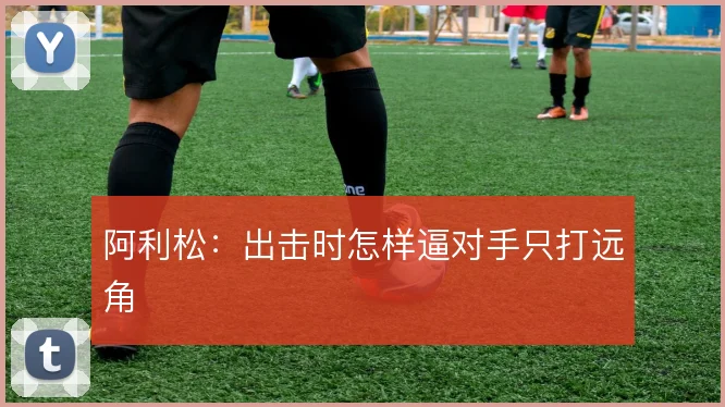 阿利松:出击时怎样逼对手只打远角