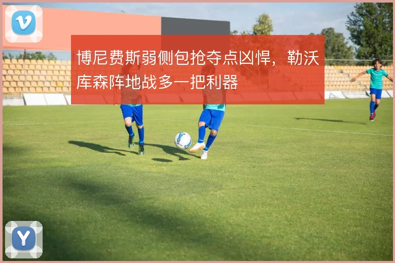博尼费斯弱侧包抢夺点凶悍,勒沃库森阵地战多一把利器